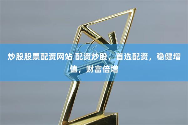 炒股股票配资网站 配资炒股，首选配资，稳健增值，财富倍增