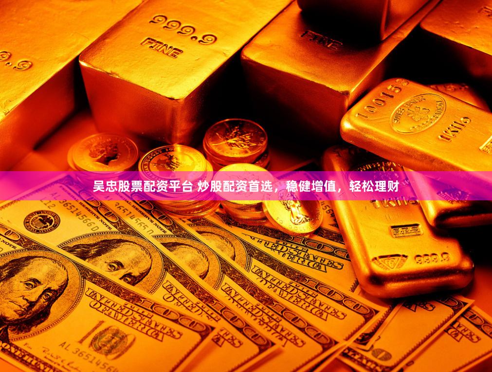 吴忠股票配资平台 炒股配资首选，稳健增值，轻松理财